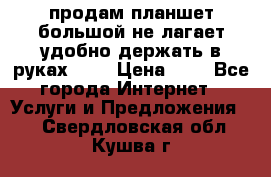 продам планшет большой не лагает удобно держать в руках!!!! › Цена ­ 2 - Все города Интернет » Услуги и Предложения   . Свердловская обл.,Кушва г.